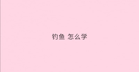 钓鱼怎么学(钓鱼怎么学)